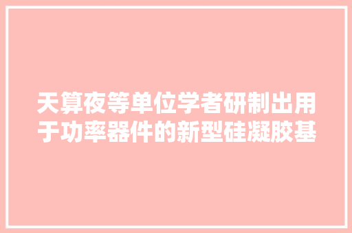天算夜等单位学者研制出用于功率器件的新型硅凝胶基复合电介质材料