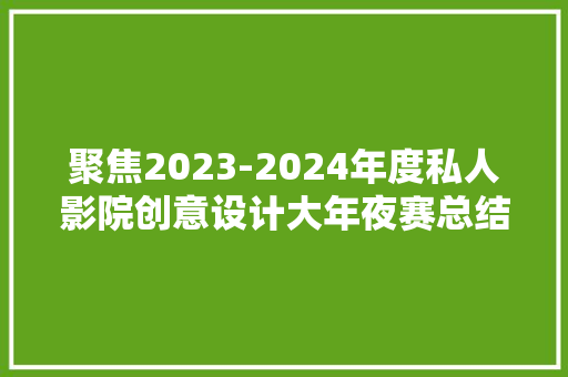 聚焦2023-2024年度私人影院创意设计大年夜赛总结分析、作品点评与瞻望