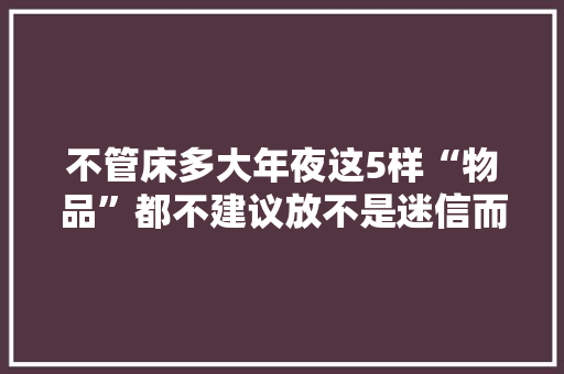 不管床多大年夜这5样“物品”都不建议放不是迷信而是关乎健康