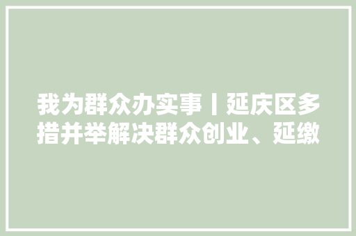 我为群众办实事丨延庆区多措并举解决群众创业、延缴社保等问题