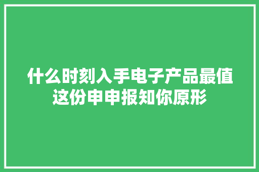 什么时刻入手电子产品最值这份申申报知你原形