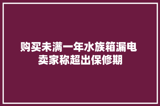 购买未满一年水族箱漏电 卖家称超出保修期