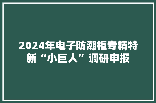 2024年电子防潮柜专精特新“小巨人”调研申报