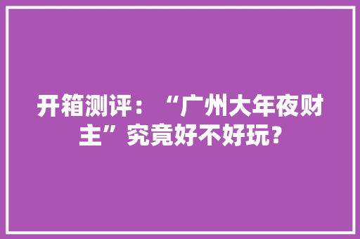 开箱测评：“广州大年夜财主”究竟好不好玩？