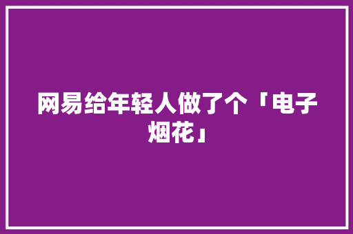 网易给年轻人做了个「电子烟花」