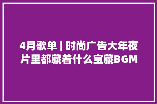 4月歌单 | 时尚广告大年夜片里都藏着什么宝藏BGM