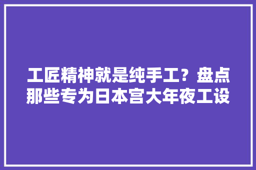 工匠精神就是纯手工？盘点那些专为日本宫大年夜工设计的电念头械