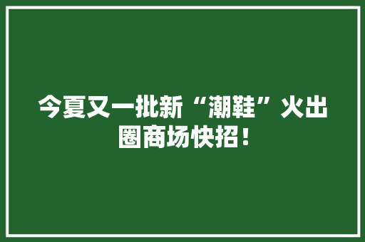 今夏又一批新“潮鞋”火出圈商场快招！