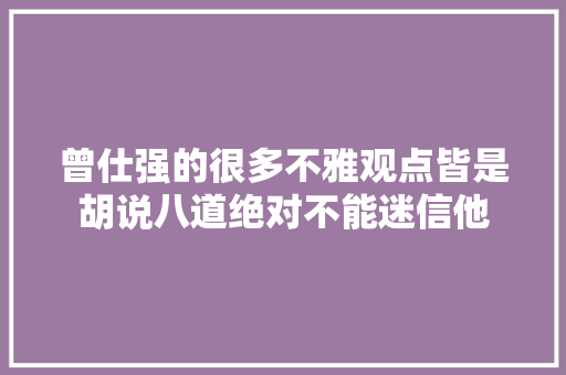 曾仕强的很多不雅观点皆是胡说八道绝对不能迷信他