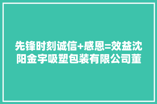 先锋时刻诚信+感恩=效益沈阳金宇吸塑包装有限公司董事长李广端父子的诚信故事