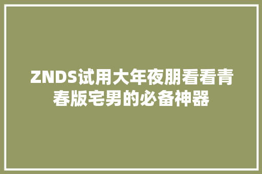 ZNDS试用大年夜朋看看青春版宅男的必备神器