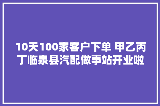 10天100家客户下单 甲乙丙丁临泉县汽配做事站开业啦