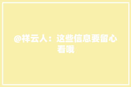 @祥云人：这些信息要留心看哦