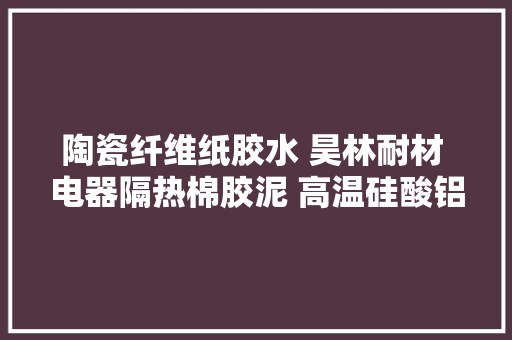 陶瓷纤维纸胶水 昊林耐材 电器隔热棉胶泥 高温硅酸铝纤维纸片