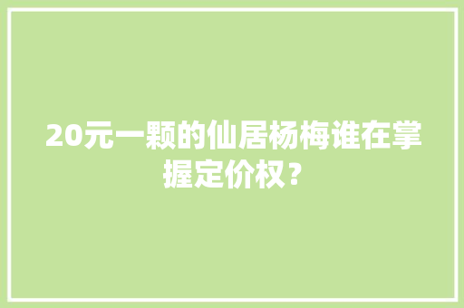 20元一颗的仙居杨梅谁在掌握定价权？