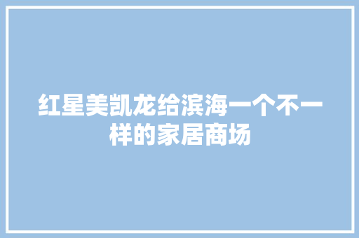 红星美凯龙给滨海一个不一样的家居商场