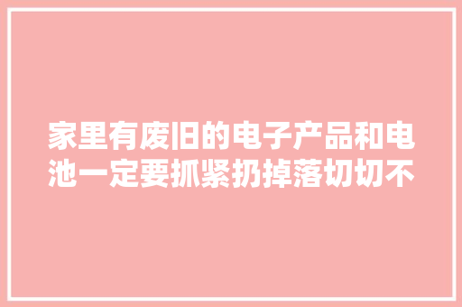 家里有废旧的电子产品和电池一定要抓紧扔掉落切切不能放在床底下