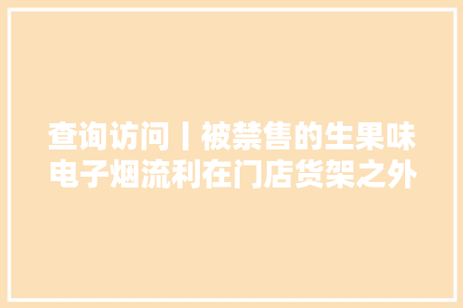 查询访问丨被禁售的生果味电子烟流利在门店货架之外