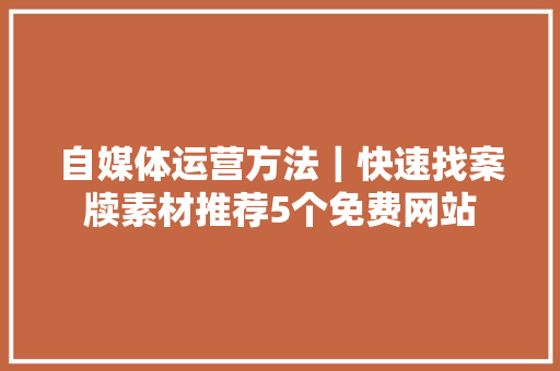 自媒体运营方法｜快速找案牍素材推荐5个免费网站