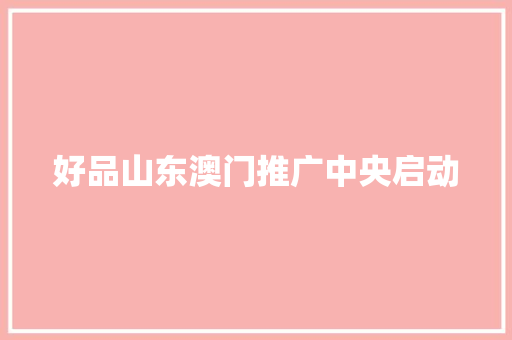 好品山东澳门推广中央启动