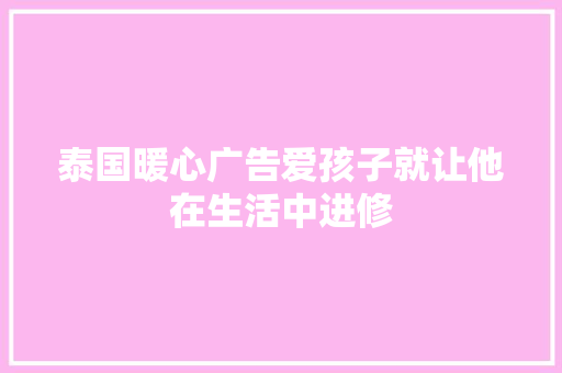 泰国暖心广告爱孩子就让他在生活中进修,孩子叛逆期怎么管教最合适男孩。