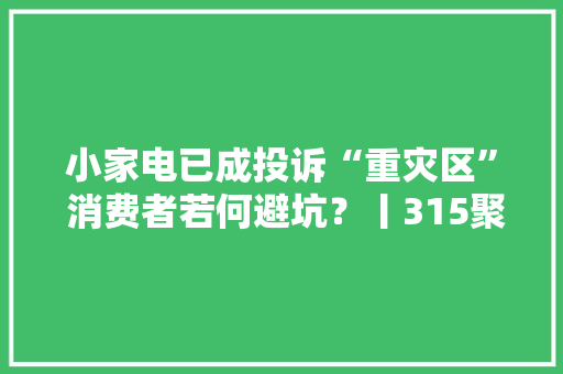 小家电已成投诉“重灾区” 消费者若何避坑？丨315聚焦,产品宣传视频如何制作。