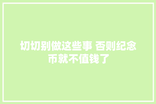 切切别做这些事 否则纪念币就不值钱了,硬币交易市场。