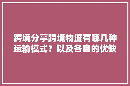 跨境分享跨境物流有哪几种运输模式？以及各自的优缺点是什么？,跨境电商如何操作流程。