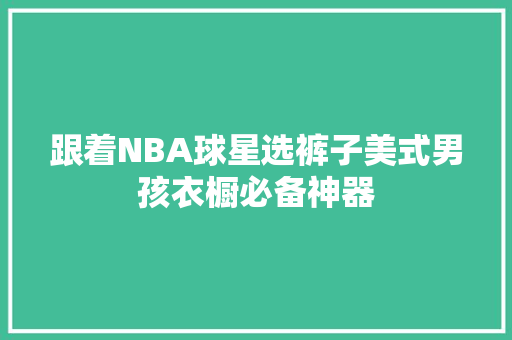 跟着NBA球星选裤子美式男孩衣橱必备神器