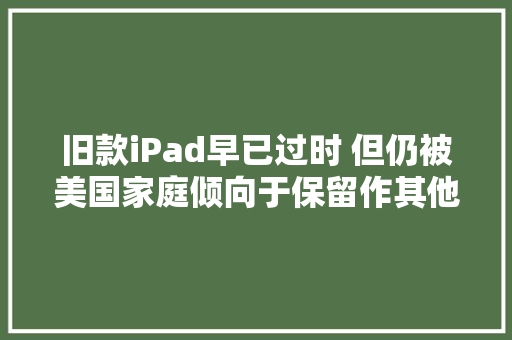 旧款iPad早已过时 但仍被美国家庭倾向于保留作其他用途,ipad air。