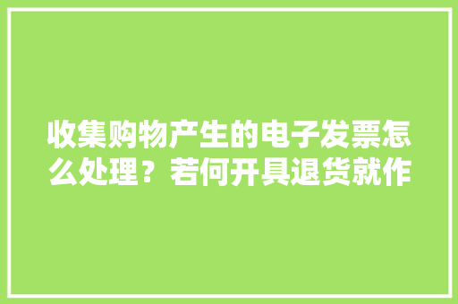 收集购物产生的电子发票怎么处理？若何开具退货就作废了吗？