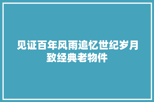 见证百年风雨追忆世纪岁月致经典老物件