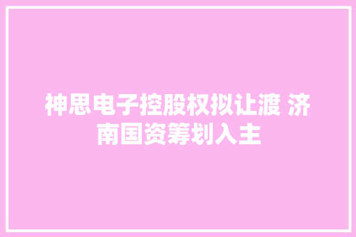 神思电子控股权拟让渡 济南国资筹划入主