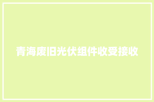 青海废旧光伏组件收受接收