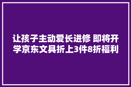 让孩子主动爱长进修 即将开学京东文具折上3件8折福利