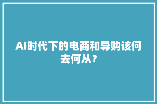 AI时代下的电商和导购该何去何从？
