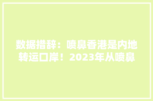 数据措辞：喷鼻香港是内地转运口岸！2023年从喷鼻香港进口和出口了什么？
