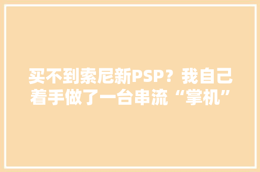 买不到索尼新PSP？我自己着手做了一台串流“掌机”只要500
