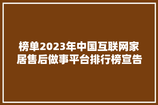 榜单2023年中国互联网家居售后做事平台排行榜宣告