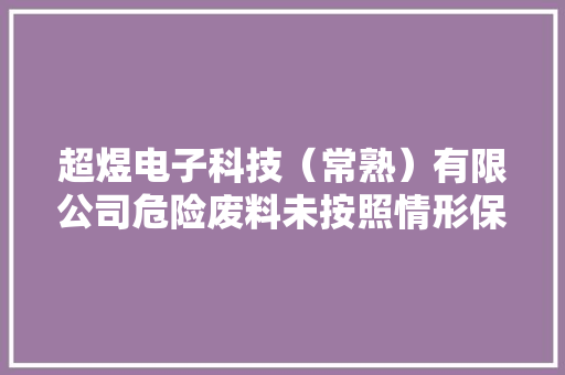 超煜电子科技（常熟）有限公司危险废料未按照情形保护标准贮存被处罚