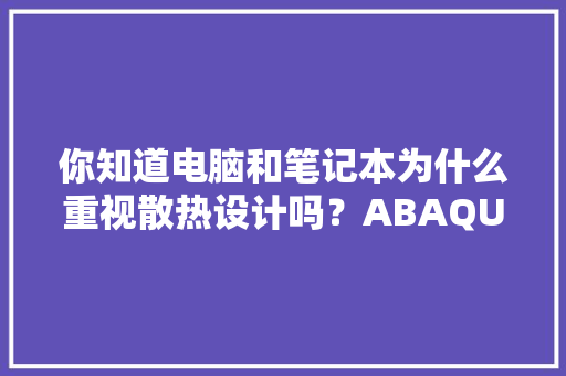 你知道电脑和笔记本为什么重视散热设计吗？ABAQUS软件会给你谜底