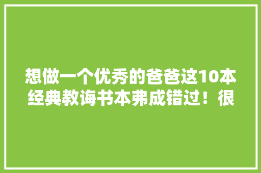 想做一个优秀的爸爸这10本经典教诲书本弗成错过！很有用