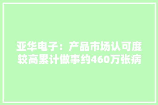 亚华电子：产品市场认可度较高累计做事约460万张病床为国内病房智能通讯交互领域的龙头企业