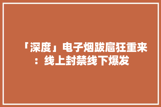 「深度」电子烟跋扈狂重来：线上封禁线下爆发