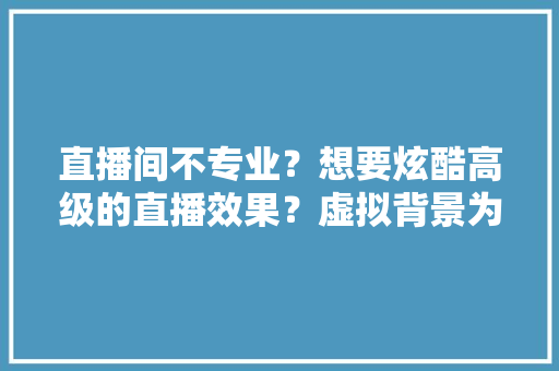 直播间不专业？想要炫酷高级的直播效果？虚拟背景为你的直播助力