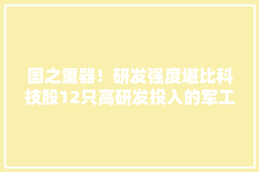 国之重器！研发强度堪比科技股12只高研发投入的军工名单出炉