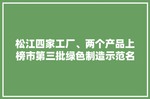 松江四家工厂、两个产品上榜市第三批绿色制造示范名单