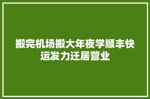 搬完机场搬大年夜学顺丰快运发力迁居营业,顺丰快递单号查询。