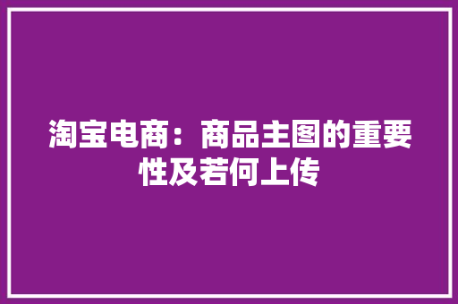 淘宝电商：商品主图的重要性及若何上传
