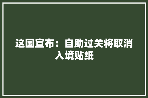 这国宣布：自助过关将取消入境贴纸